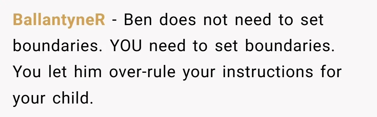 BallantyneR − Ben does not need to set boundaries. YOU need to set boundaries. You let him over-rule your instructions for your child.