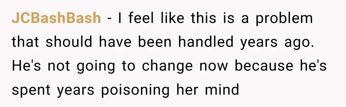 JCBashBash − I feel like this is a problem that should have been handled years ago. He's not going to change now because he's spent years poisoning her mind