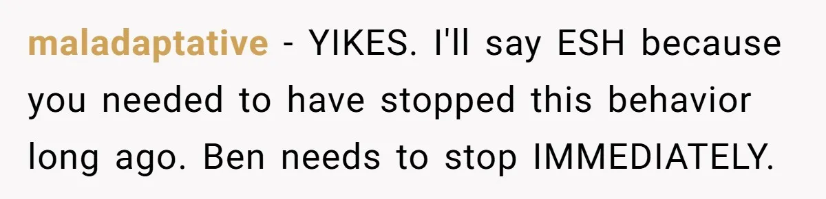 maladaptative − YIKES. I'll say ESH because you needed to have stopped this behavior long ago. Ben needs to stop IMMEDIATELY.
