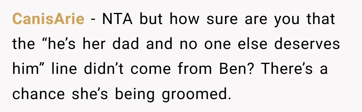 CanisArie − NTA but how sure are you that the “he’s her dad and no one else deserves him” line didn’t come from Ben? There’s a chance she’s being groomed.