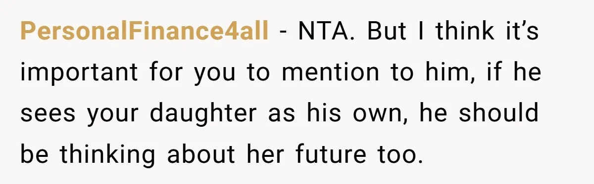 PersonalFinance4all − NTA. But I think it’s important for you to mention to him, if he sees your daughter as his own, he should be thinking about her future too.