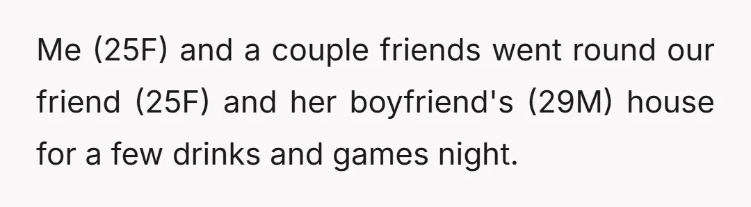 Me (25F) and a couple friends went round our friend (25F) and her boyfriend's (29M) house for a few drinks and games night.