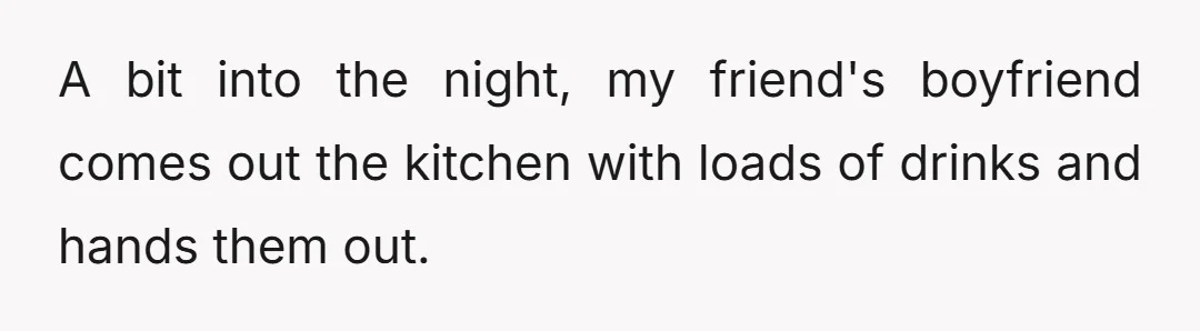 A bit into the night, my friend's boyfriend comes out the kitchen with loads of drinks and hands them out.