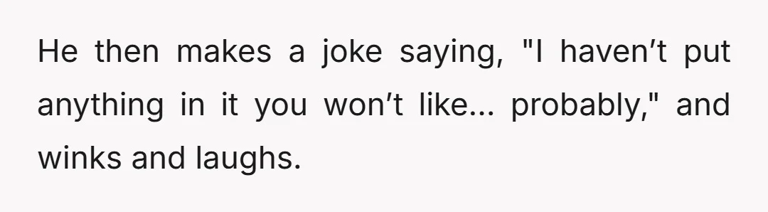 He then makes a joke saying, "I haven’t put anything in it you won’t like… probably," and winks and laughs.