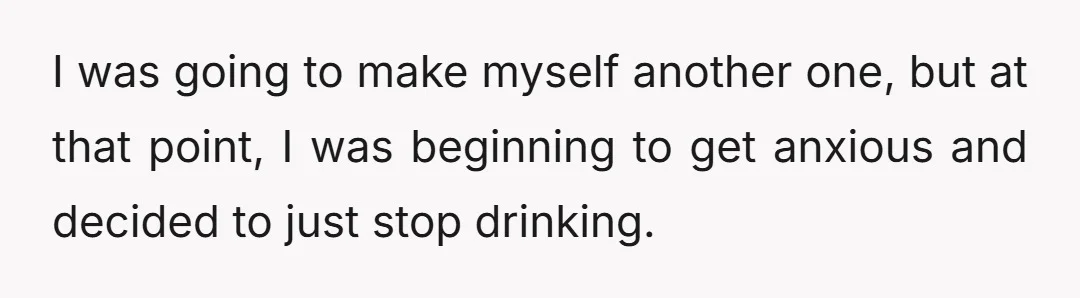 I was going to make myself another one, but at that point, I was beginning to get anxious and decided to just stop drinking.