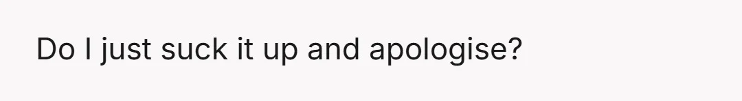 Do I just suck it up and apologise?