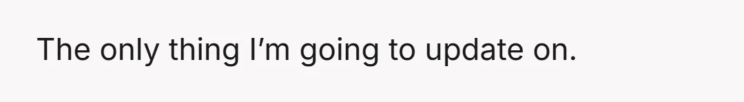 The only thing I’m going to update on.