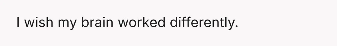 I wish my brain worked differently.
