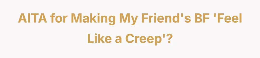 AITA For making my friends bf ‘feel like a creep’?