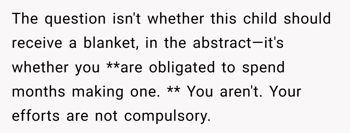 The question isn't whether this child should receive a blanket, in the abstract—it's whether you **are obligated to spend months making one. ** You aren't. Your efforts are not compulsory.
