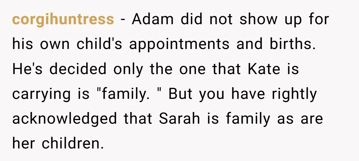 corgihuntress − Adam did not show up for his own child's appointments and births. He's decided only the one that Kate is carrying is "family. " But you have rightly...