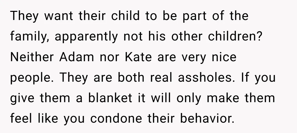 They want their child to be part of the family, apparently not his other children? Neither Adam nor Kate are very nice people. They are both real assholes. If you...