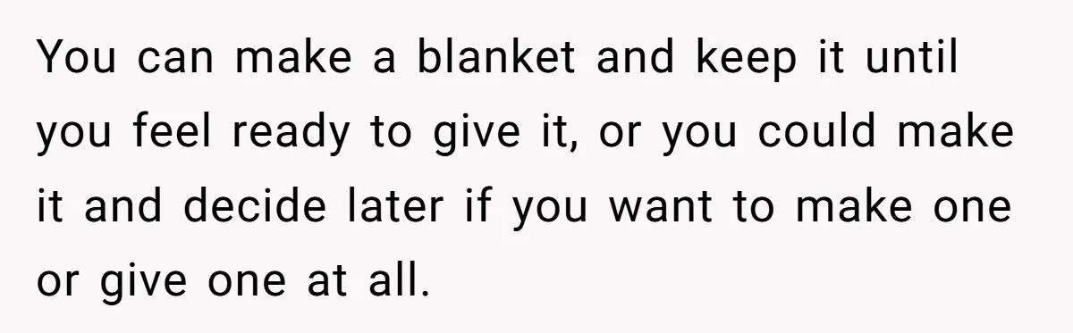 You can make a blanket and keep it until you feel ready to give it, or you could make it and decide later if you want to make one or...