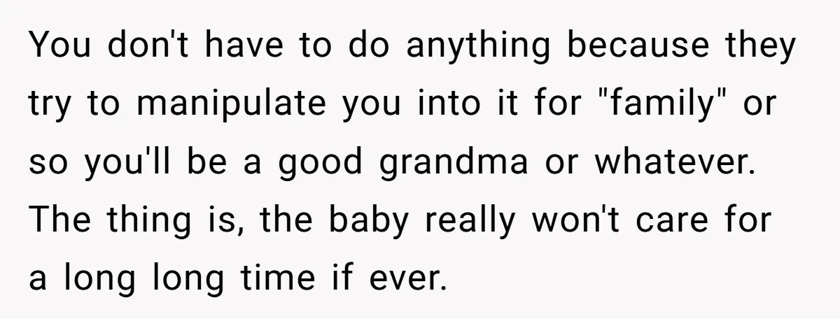 You don't have to do anything because they try to manipulate you into it for "family" or so you'll be a good grandma or whatever. The thing is, the baby...