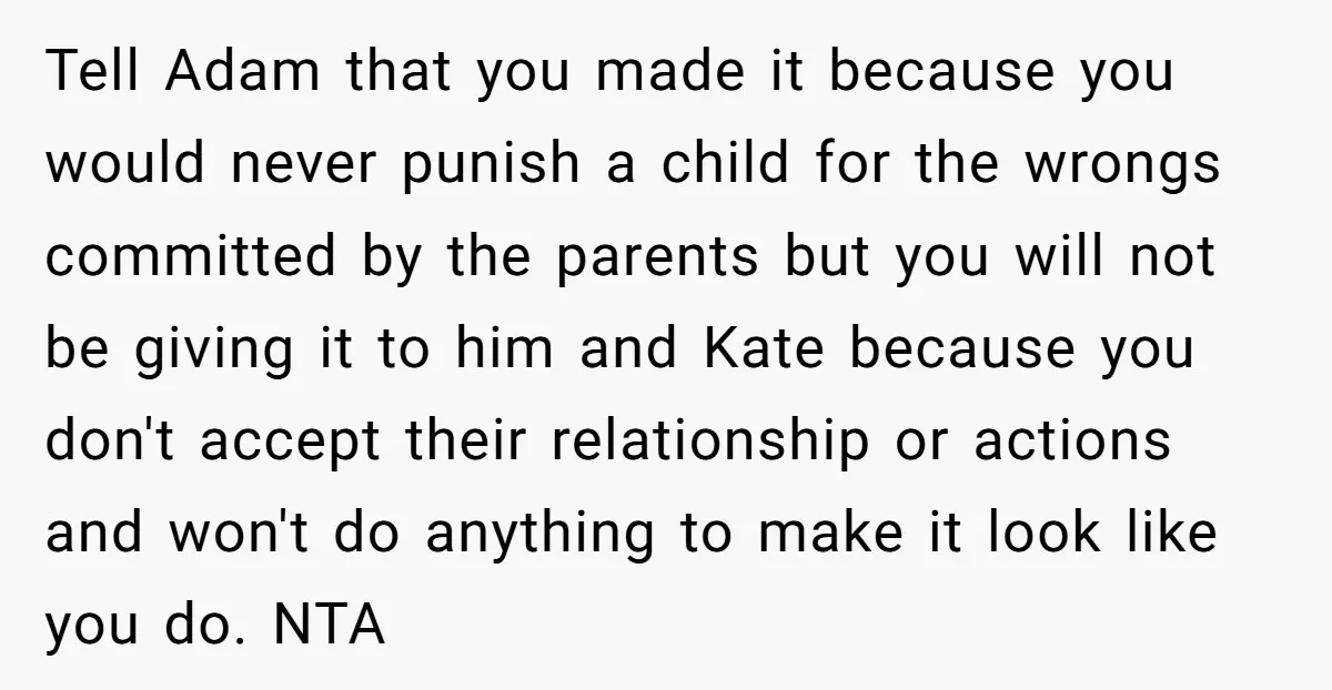 Tell Adam that you made it because you would never punish a child for the wrongs committed by the parents but you will not be giving it to him and...