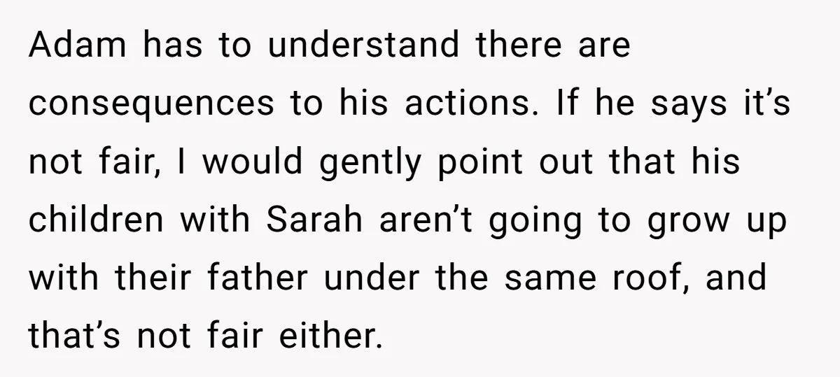 Adam has to understand there are consequences to his actions. If he says it’s not fair, I would gently point out that his children with Sarah aren’t going to grow...