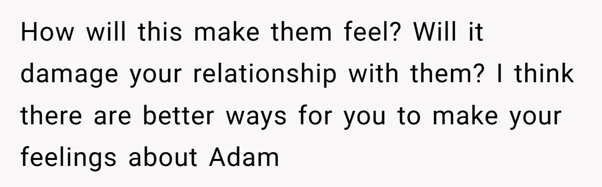 How will this make them feel? Will it damage your relationship with them? I think there are better ways for you to make your feelings about Adam