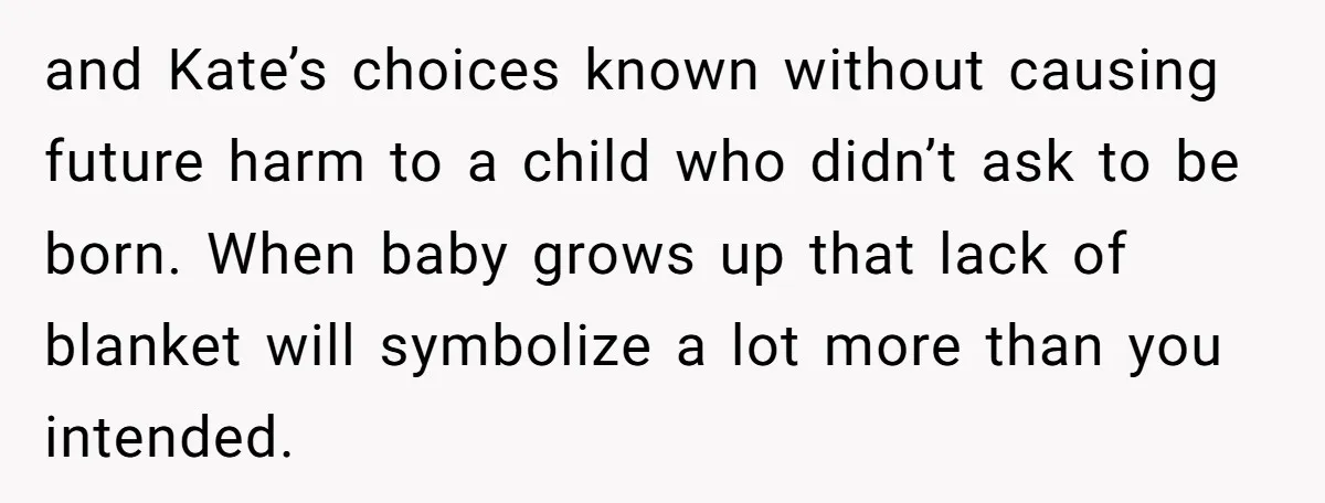 and Kate’s choices known without causing future harm to a child who didn’t ask to be born. When baby grows up that lack of blanket will symbolize a lot more...
