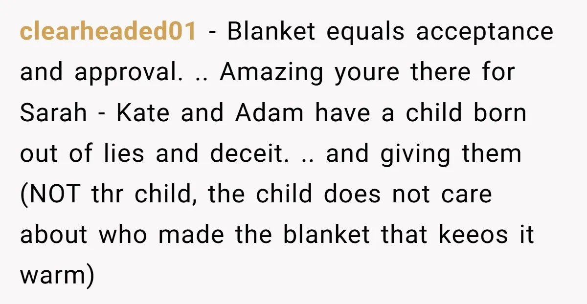 clearheaded01 − Blanket equals acceptance and approval. .. Amazing youre there for Sarah - Kate and Adam have a child born out of lies and deceit. .. and giving them...