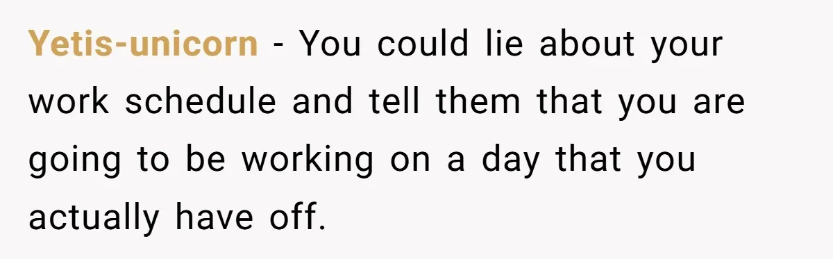 Yetis-unicorn − You could lie about your work schedule and tell them that you are going to be working on a day that you actually have off.