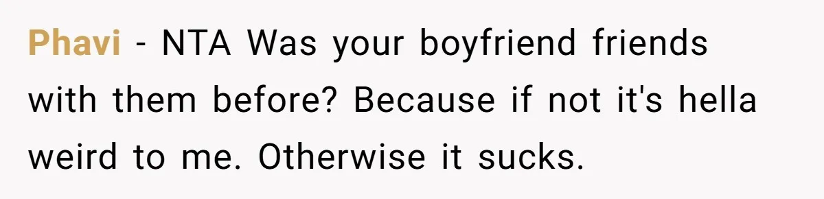 Phavi − NTA Was your boyfriend friends with them before? Because if not it's hella weird to me. Otherwise it sucks.