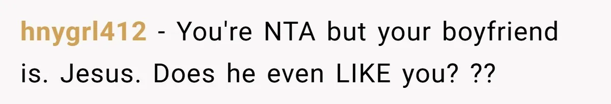 hnygrl412 − You're NTA but your boyfriend is. Jesus. Does he even LIKE you? ??