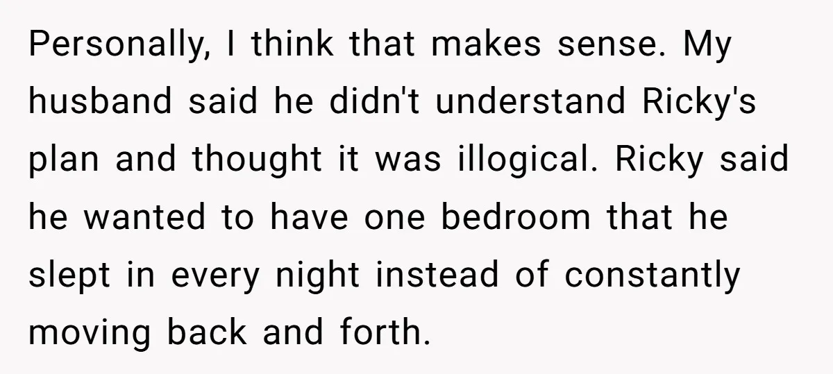 Personally, I think that makes sense. My husband said he didn't understand Ricky's plan and thought it was illogical. Ricky said he wanted to have one bedroom that he slept...