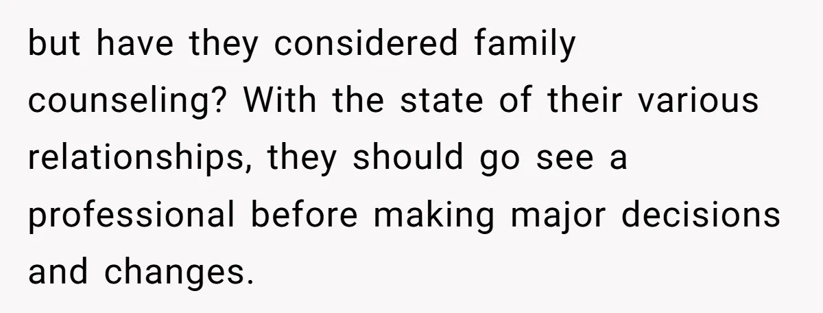 but have they considered family counseling? With the state of their various relationships, they should go see a professional before making major decisions and changes.