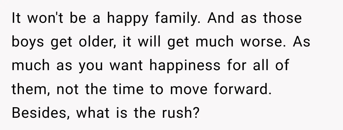 It won't be a happy family. And as those boys get older, it will get much worse. As much as you want happiness for all of them, not the time...