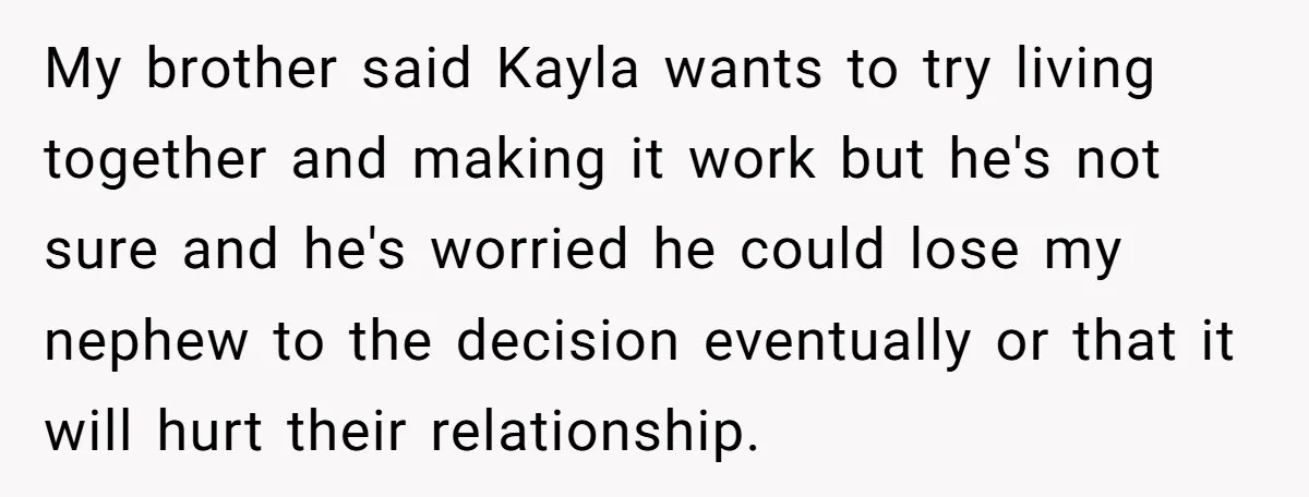 My brother said Kayla wants to try living together and making it work but he's not sure and he's worried he could lose my nephew to the decision eventually or...