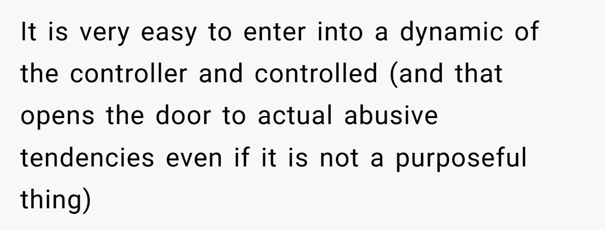 It is very easy to enter into a dynamic of the controller and controlled (and that opens the door to actual abusive tendencies even if it is not a purposeful...