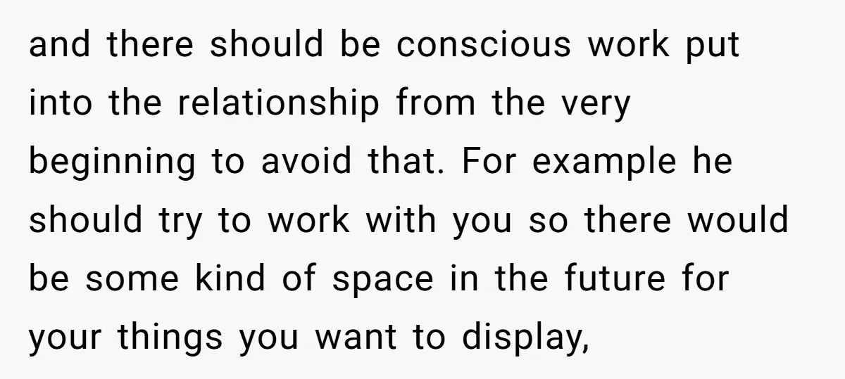 and there should be conscious work put into the relationship from the very beginning to avoid that. For example he should try to work with you so there would be...