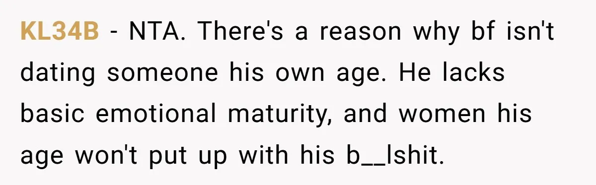 KL34B − NTA. There's a reason why bf isn't dating someone his own age. He lacks basic emotional maturity, and women his age won't put up with his b__lshit.