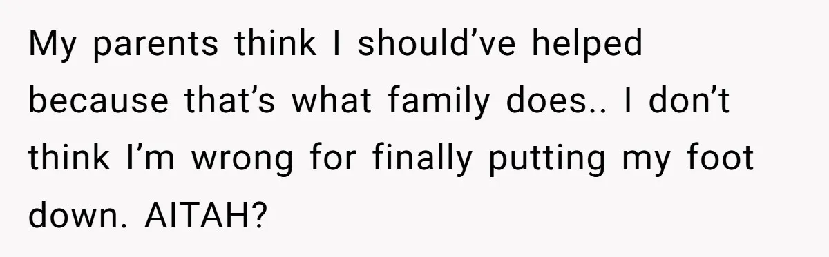 My parents think I should’ve helped because that’s what family does.. I don’t think I’m wrong for finally putting my foot down. AITAH?
