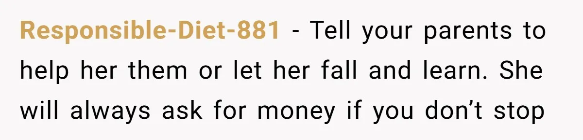 Responsible-Diet-881 − Tell your parents to help her them or let her fall and learn. She will always ask for money if you don’t stop