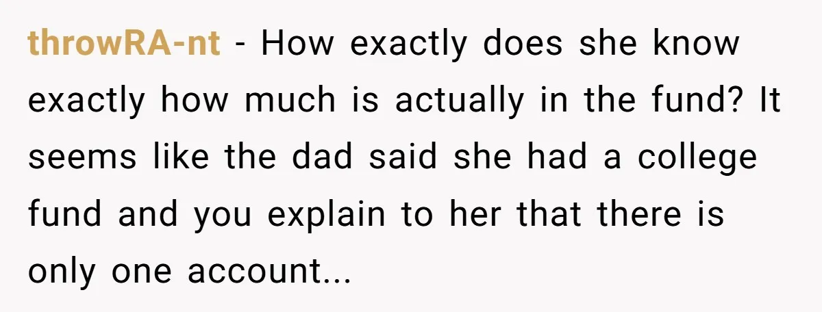 throwRA-nt − How exactly does she know exactly how much is actually in the fund? It seems like the dad said she had a college fund and you explain to...