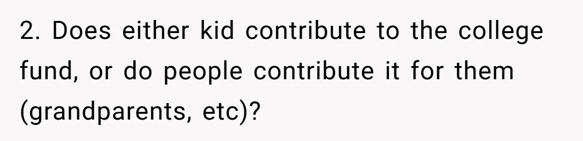 2. Does either kid contribute to the college fund, or do people contribute it for them (grandparents, etc)?