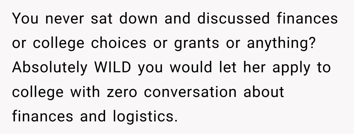 You never sat down and discussed finances or college choices or grants or anything? Absolutely WILD you would let her apply to college with zero conversation about finances and logistics.