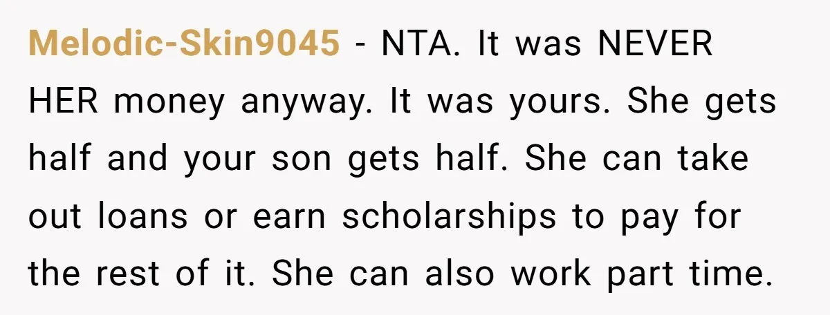 Melodic-Skin9045 − NTA. It was NEVER HER money anyway. It was yours. She gets half and your son gets half. She can take out loans or earn scholarships to pay...