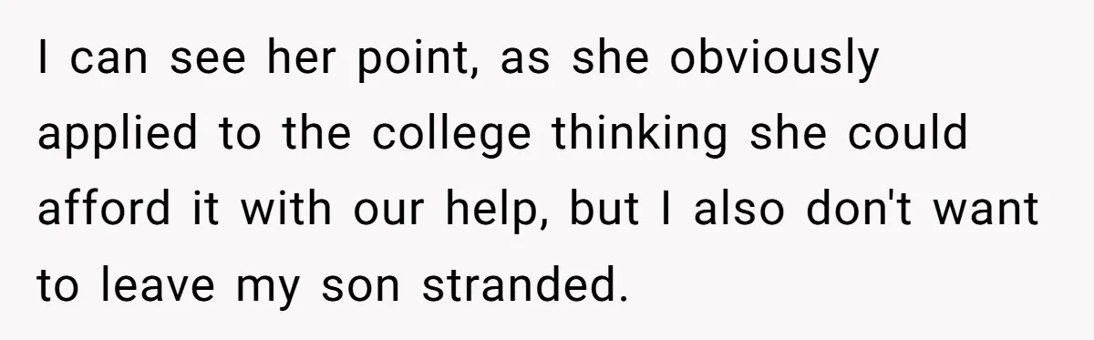 I can see her point, as she obviously applied to the college thinking she could afford it with our help, but I also don't want to leave my son stranded.