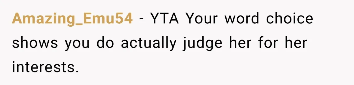 Amazing_Emu54 − YTA Your word choice shows you do actually judge her for her interests.