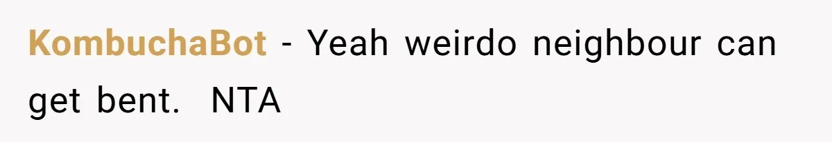 KombuchaBot − Yeah weirdo neighbour can get bent. NTA
