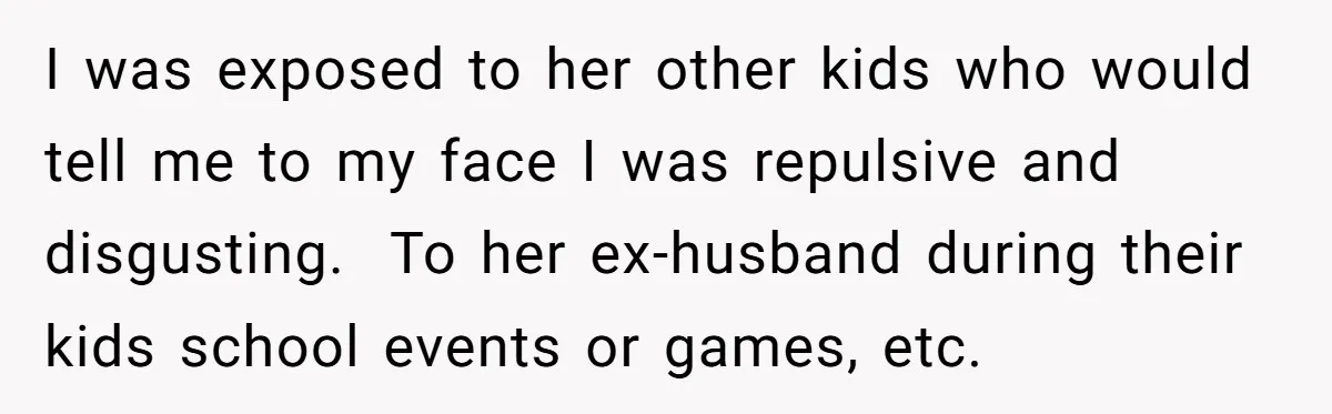 I was exposed to her other kids who would tell me to my face I was repulsive and disgusting. To her ex-husband during their kids school events or games, etc.