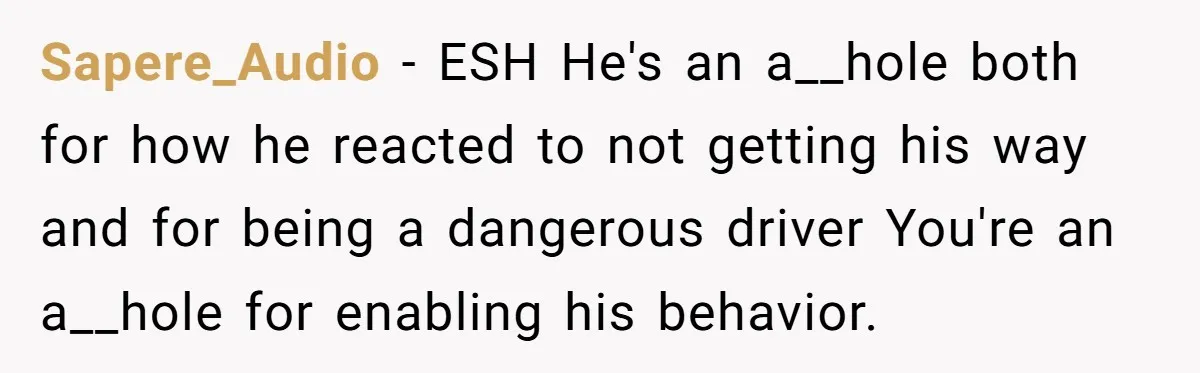 Sapere_Audio − ESH He's an a__hole both for how he reacted to not getting his way and for being a dangerous driver You're an a__hole for enabling his behavior.
