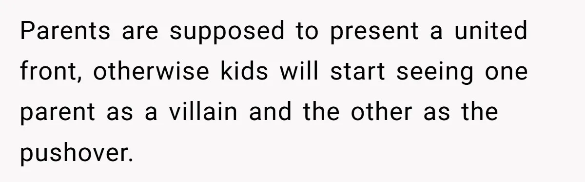 Parents are supposed to present a united front, otherwise kids will start seeing one parent as a villain and the other as the pushover.