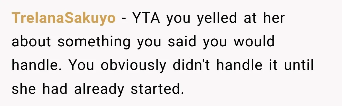 TrelanaSakuyo − YTA you yelled at her about something you said you would handle. You obviously didn't handle it until she had already started.