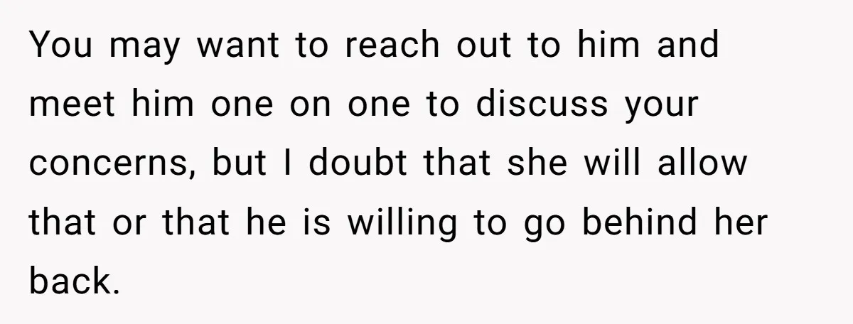 You may want to reach out to him and meet him one on one to discuss your concerns, but I doubt that she will allow that or that he is...