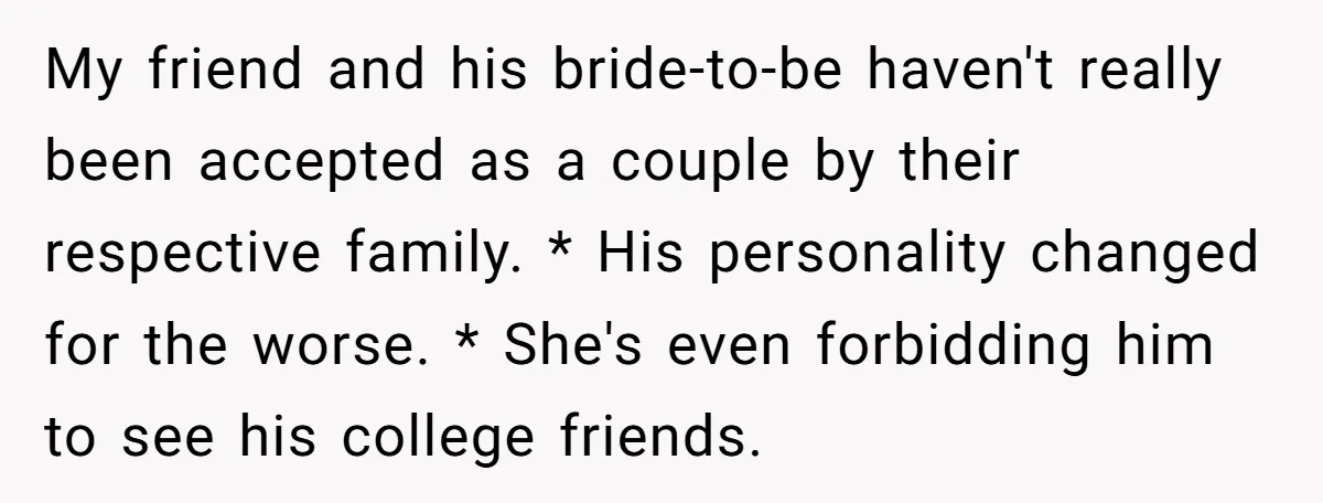 My friend and his bride-to-be haven't really been accepted as a couple by their respective family. * His personality changed for the worse. * She's even forbidding him to see...