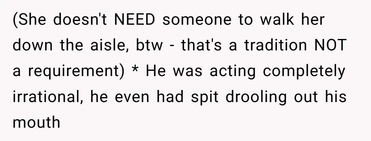 (She doesn't NEED someone to walk her down the aisle, btw - that's a tradition NOT a requirement) * He was acting completely irrational, he even had spit drooling out...