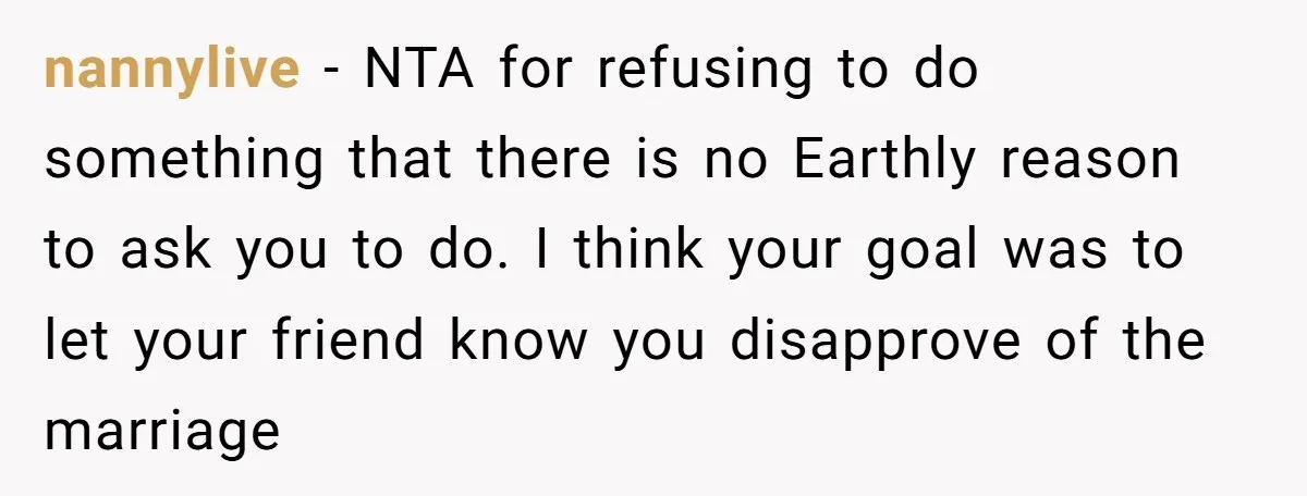 nannylive − NTA for refusing to do something that there is no Earthly reason to ask you to do. I think your goal was to let your friend know you...